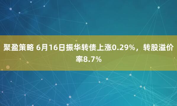 聚盈策略 6月16日振华转债上涨0.29%，转股溢价率8.7%