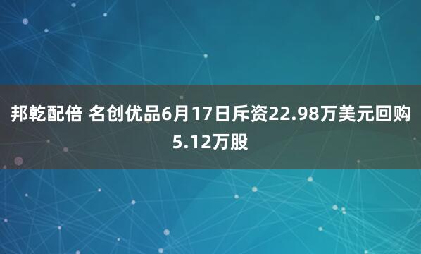 邦乾配倍 名创优品6月17日斥资22.98万美元回购5.12万股