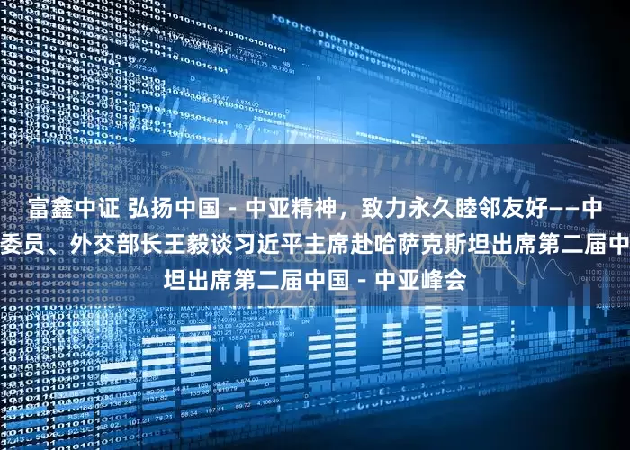 富鑫中证 弘扬中国－中亚精神，致力永久睦邻友好——中共中央政治局委员、外交部长王毅谈习近平主席赴哈萨克斯坦出席第二届中国－中亚峰会