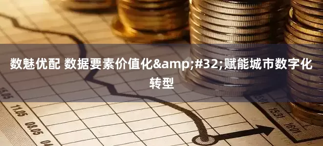 数魅优配 数据要素价值化&#32;赋能城市数字化转型