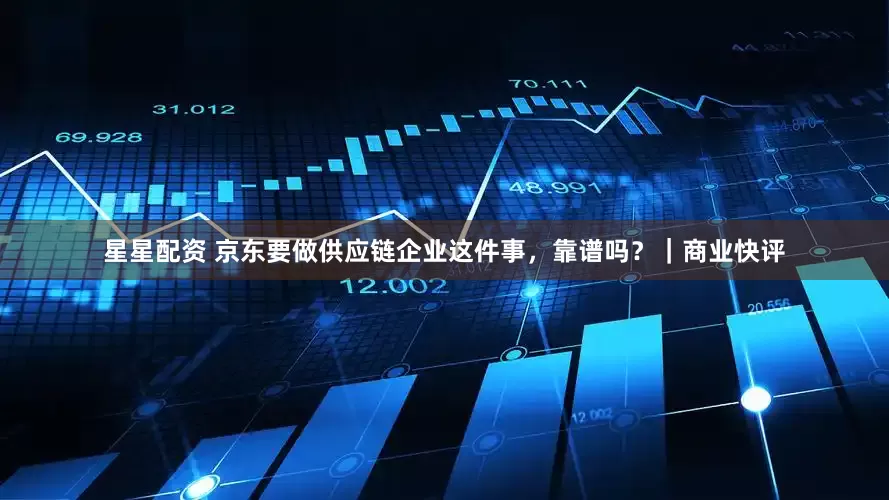 星星配资 京东要做供应链企业这件事，靠谱吗？｜商业快评