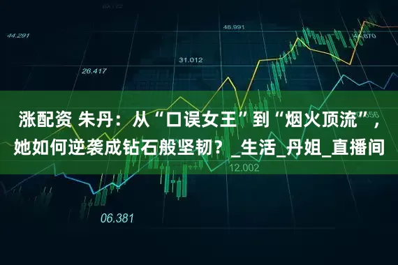 涨配资 朱丹：从“口误女王”到“烟火顶流”，她如何逆袭成钻石般坚韧？_生活_丹姐_直播间