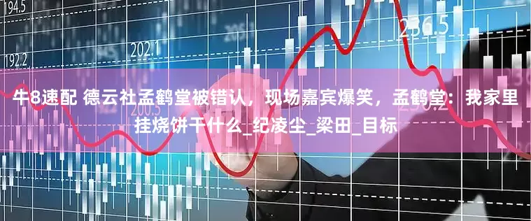 牛8速配 德云社孟鹤堂被错认，现场嘉宾爆笑，孟鹤堂：我家里挂烧饼干什么_纪凌尘_梁田_目标