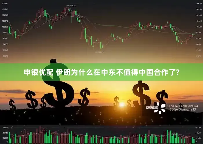 申银优配 伊朗为什么在中东不值得中国合作了?