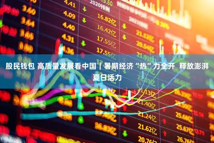 股民钱包 高质量发展看中国｜暑期经济“热”力全开  释放澎湃夏日活力