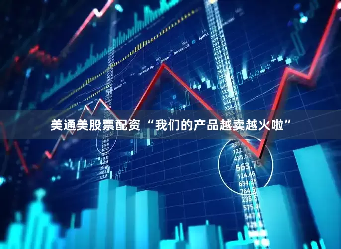 美通美股票配资 “我们的产品越卖越火啦”