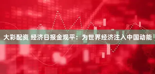 大彩配资 经济日报金观平：为世界经济注入中国动能