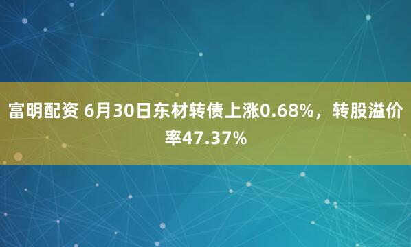 富明配资 6月30日东材转债上涨0.68%，转股溢价率47.37%