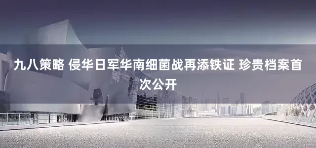 九八策略 侵华日军华南细菌战再添铁证 珍贵档案首次公开