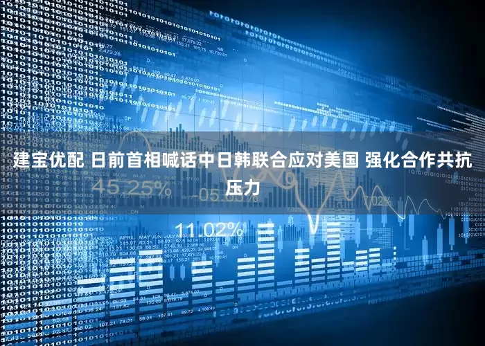 建宝优配 日前首相喊话中日韩联合应对美国 强化合作共抗压力
