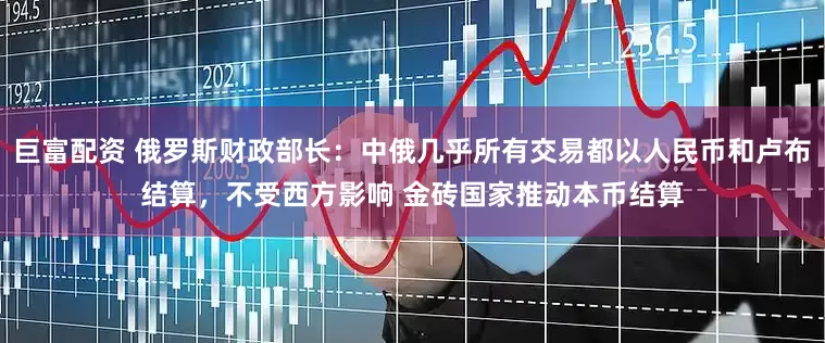 巨富配资 俄罗斯财政部长：中俄几乎所有交易都以人民币和卢布结算，不受西方影响 金砖国家推动本币结算