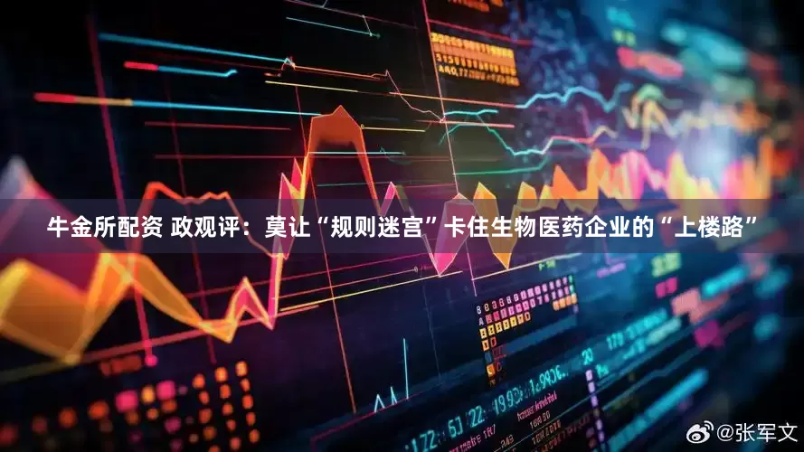 牛金所配资 政观评：莫让“规则迷宫”卡住生物医药企业的“上楼路”