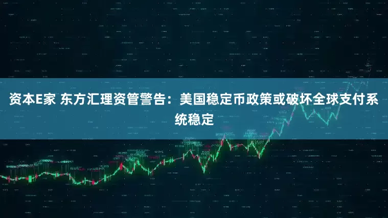 资本E家 东方汇理资管警告：美国稳定币政策或破坏全球支付系统稳定
