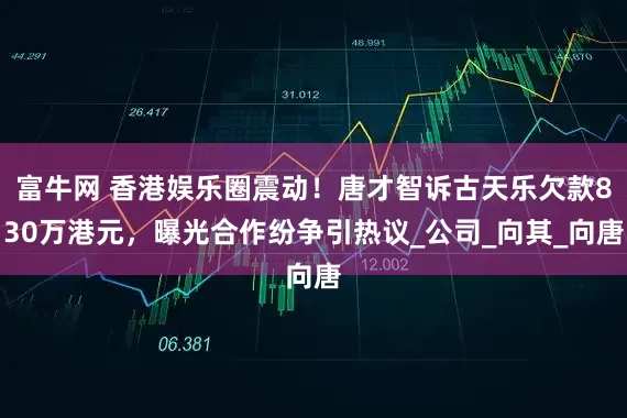 富牛网 香港娱乐圈震动！唐才智诉古天乐欠款830万港元，曝光合作纷争引热议_公司_向其_向唐