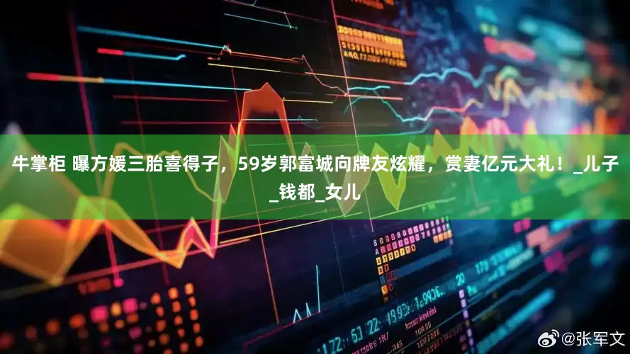 牛掌柜 曝方媛三胎喜得子，59岁郭富城向牌友炫耀，赏妻亿元大礼！_儿子_钱都_女儿