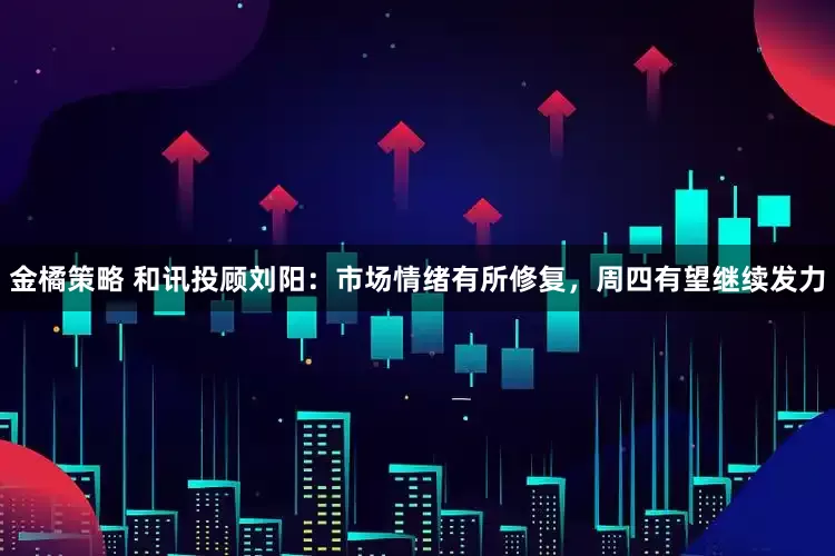 金橘策略 和讯投顾刘阳：市场情绪有所修复，周四有望继续发力