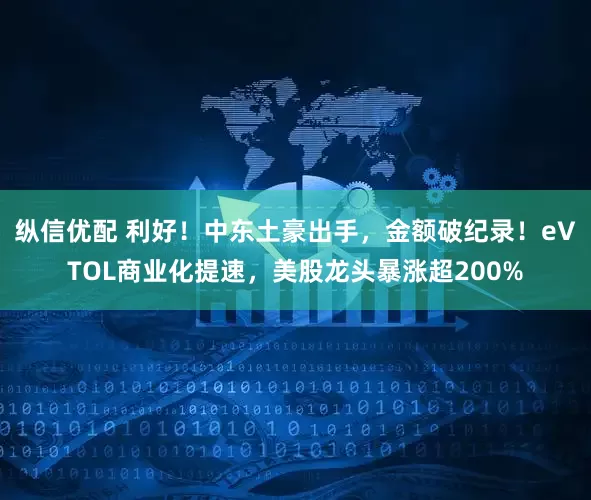 纵信优配 利好！中东土豪出手，金额破纪录！eVTOL商业化提速，美股龙头暴涨超200%