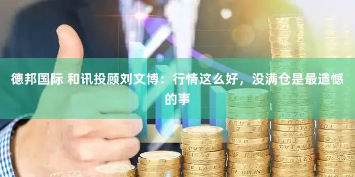 德邦国际 和讯投顾刘文博：行情这么好，没满仓是最遗憾的事