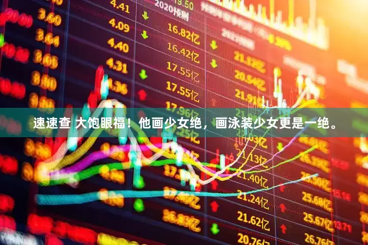 速速查 大饱眼福！他画少女绝，画泳装少女更是一绝。