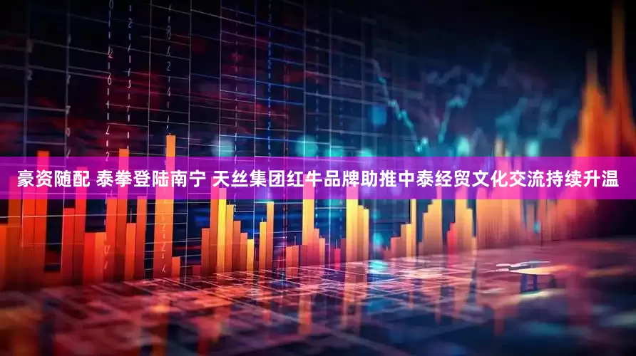 豪资随配 泰拳登陆南宁 天丝集团红牛品牌助推中泰经贸文化交流持续升温