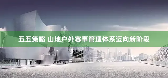 五五策略 山地户外赛事管理体系迈向新阶段