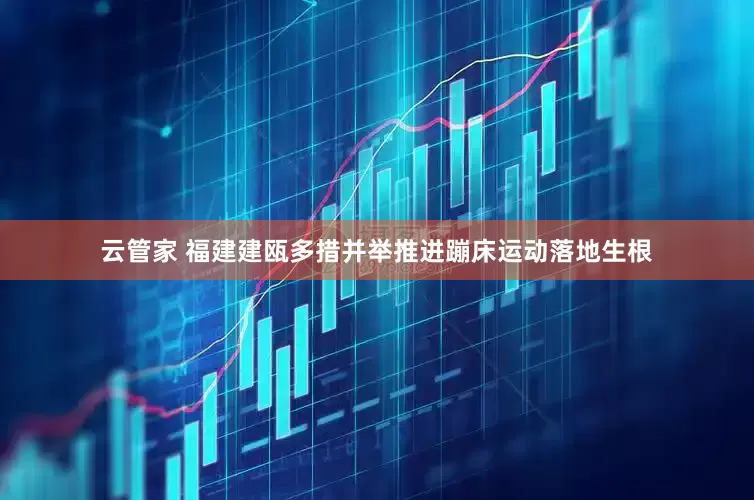 云管家 福建建瓯多措并举推进蹦床运动落地生根