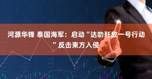 河源华锋 泰国海军：启动“达叻歼敌一号行动”反击柬方入侵