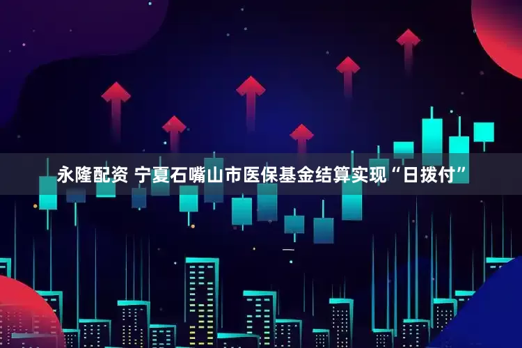 永隆配资 宁夏石嘴山市医保基金结算实现“日拨付”