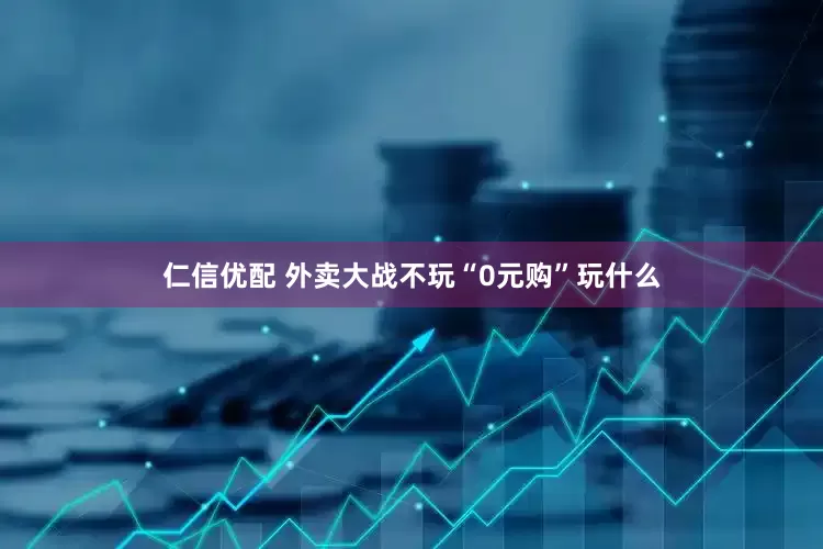 仁信优配 外卖大战不玩“0元购”玩什么