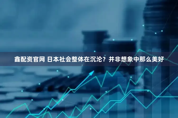 鑫配资官网 日本社会整体在沉沦？并非想象中那么美好