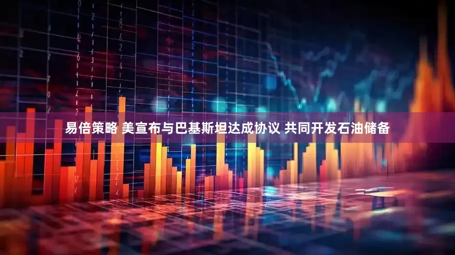 易倍策略 美宣布与巴基斯坦达成协议 共同开发石油储备