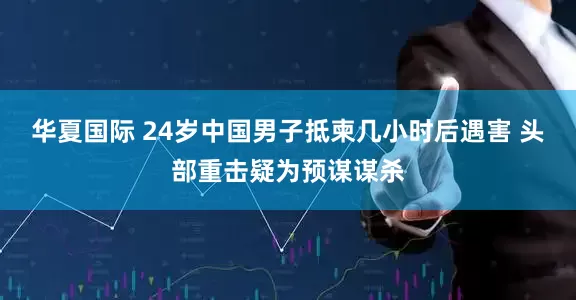 华夏国际 24岁中国男子抵柬几小时后遇害 头部重击疑为预谋谋杀
