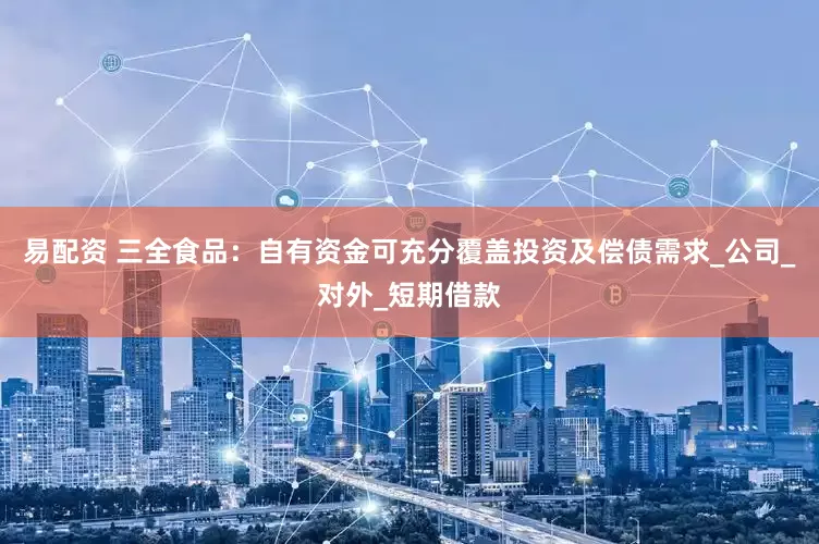 易配资 三全食品：自有资金可充分覆盖投资及偿债需求_公司_对外_短期借款