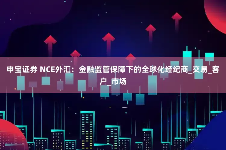 申宝证券 NCE外汇：金融监管保障下的全球化经纪商_交易_客户_市场