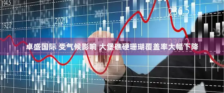 卓盛国际 受气候影响 大堡礁硬珊瑚覆盖率大幅下降
