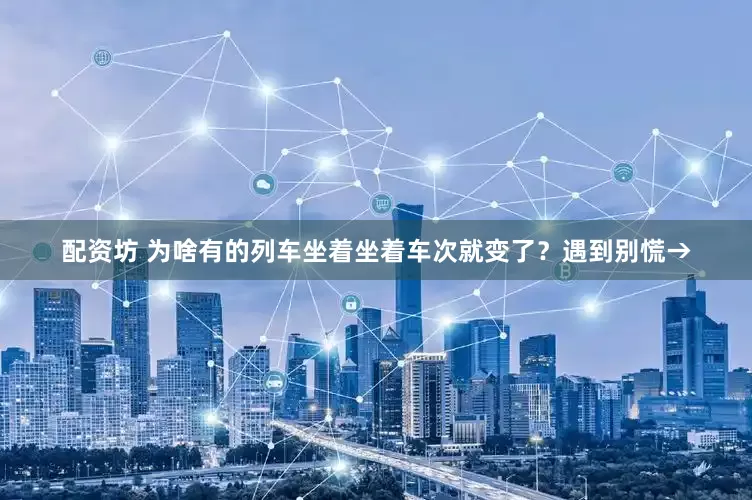 配资坊 为啥有的列车坐着坐着车次就变了？遇到别慌→