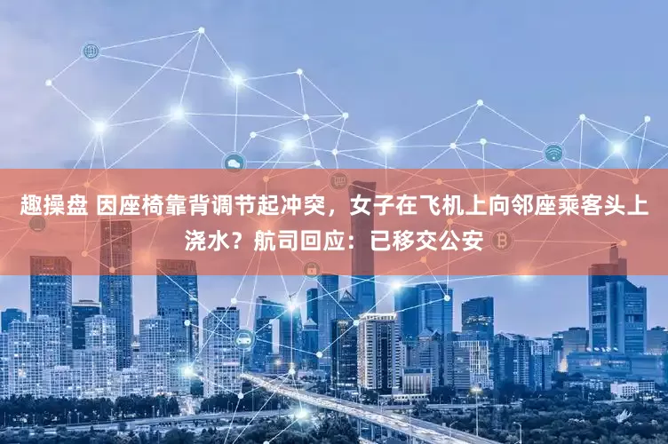 趣操盘 因座椅靠背调节起冲突，女子在飞机上向邻座乘客头上浇水？航司回应：已移交公安
