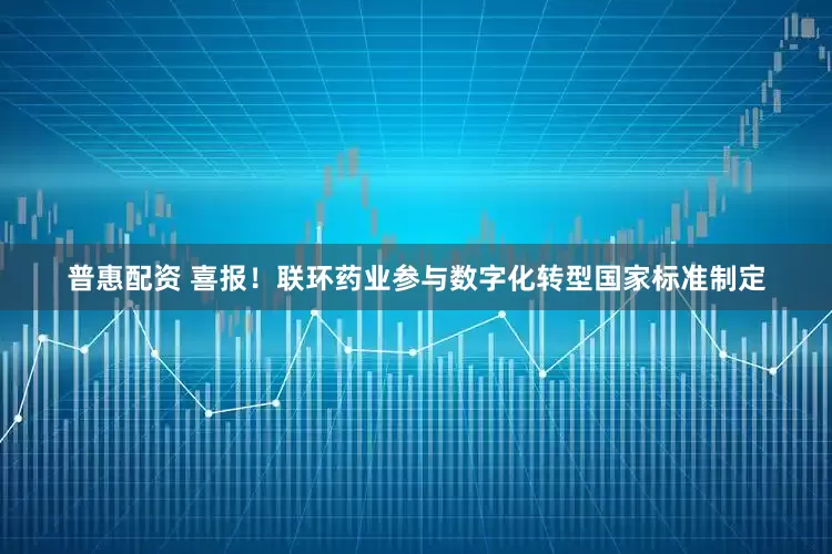普惠配资 喜报！联环药业参与数字化转型国家标准制定