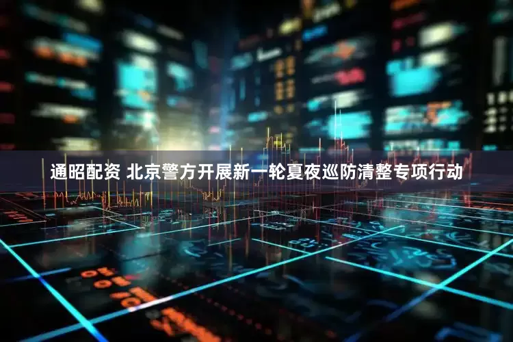 通昭配资 北京警方开展新一轮夏夜巡防清整专项行动