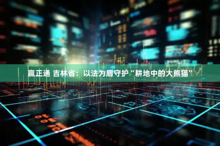 赢正通 吉林省：以法为盾守护“耕地中的大熊猫”