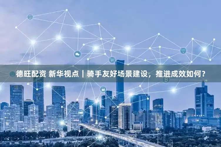 德旺配资 新华视点｜骑手友好场景建设，推进成效如何？