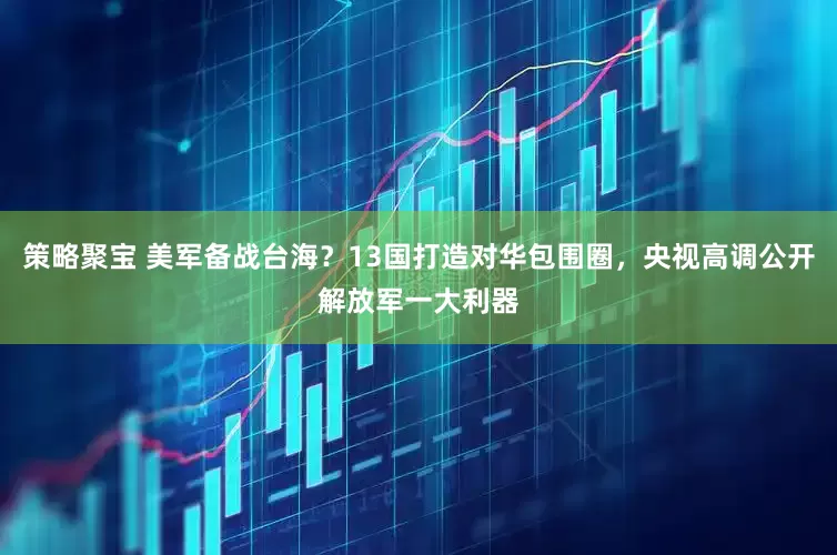 策略聚宝 美军备战台海？13国打造对华包围圈，央视高调公开解放军一大利器