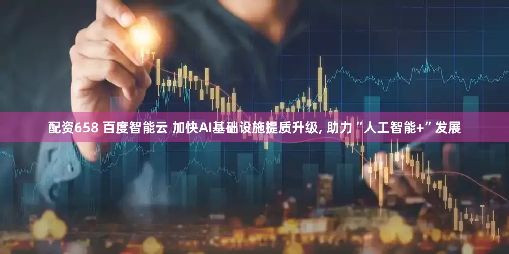 配资658 百度智能云 加快AI基础设施提质升级, 助力“人工智能+”发展