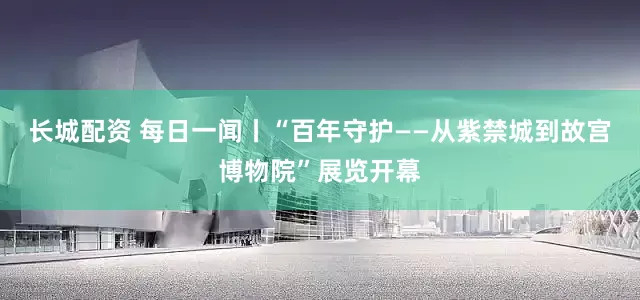 长城配资 每日一闻丨“百年守护——从紫禁城到故宫博物院”展览开幕