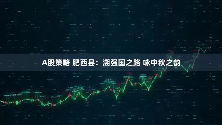 A股策略 肥西县：溯强国之路 咏中秋之韵
