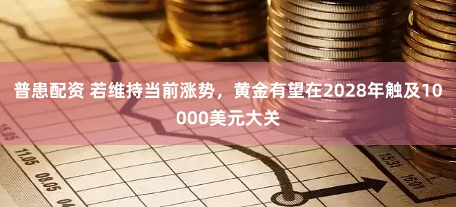 普患配资 若维持当前涨势,黄金有望在2028年触及10000美元大关