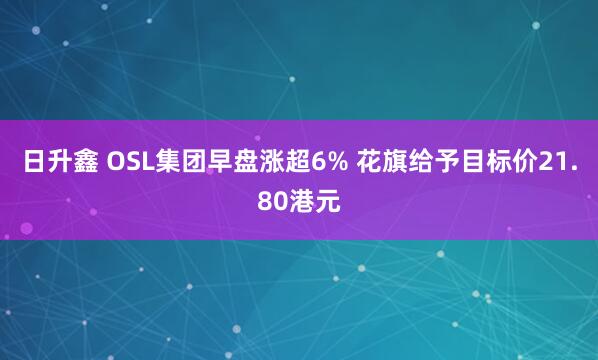日升鑫 OSL集团早盘涨超6% 花旗给予目标价21.80港元