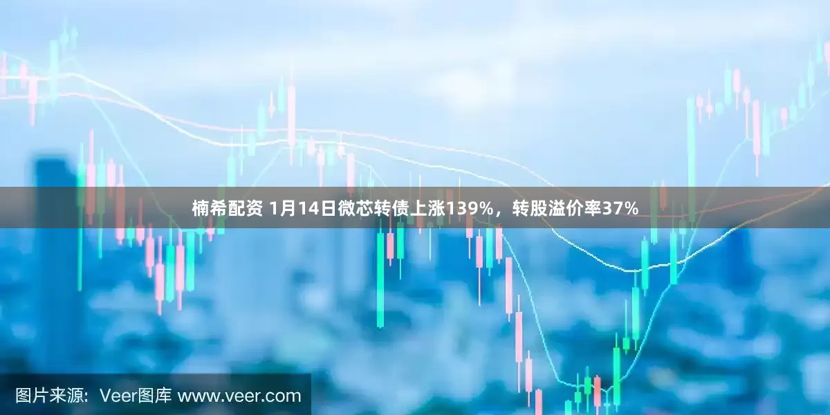 楠希配资 1月14日微芯转债上涨139%，转股溢价率37%