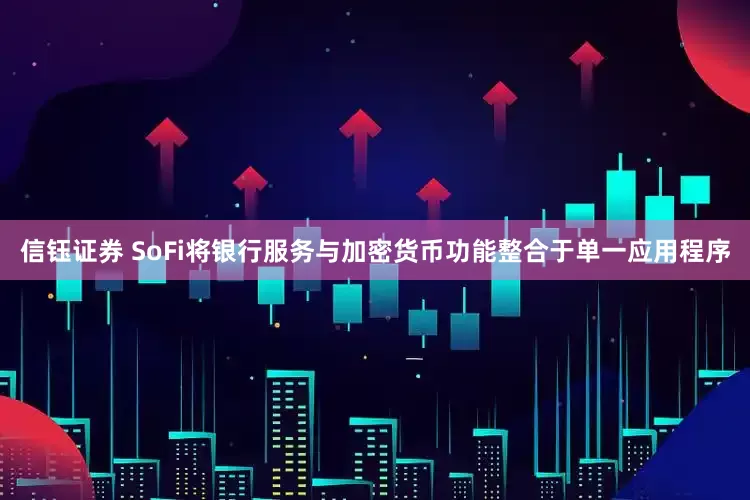信钰证券 SoFi将银行服务与加密货币功能整合于单一应用程序