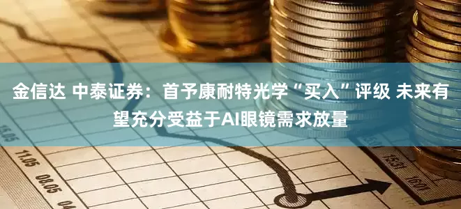 金信达 中泰证券:首予康耐特光学“买入”评级 未来有望充分受益于AI眼镜需求放量